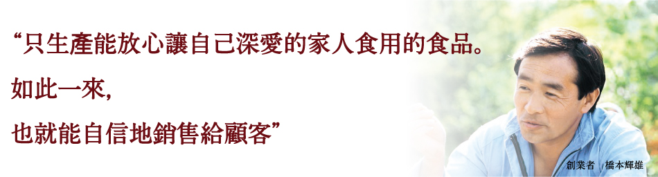 “只生產能放心讓自己深愛的家人食用的食品。如此一來,也就能自信地銷售給顧客”