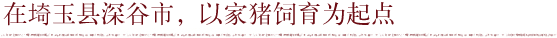 在埼玉县深谷市,以家猪饲育为起点
